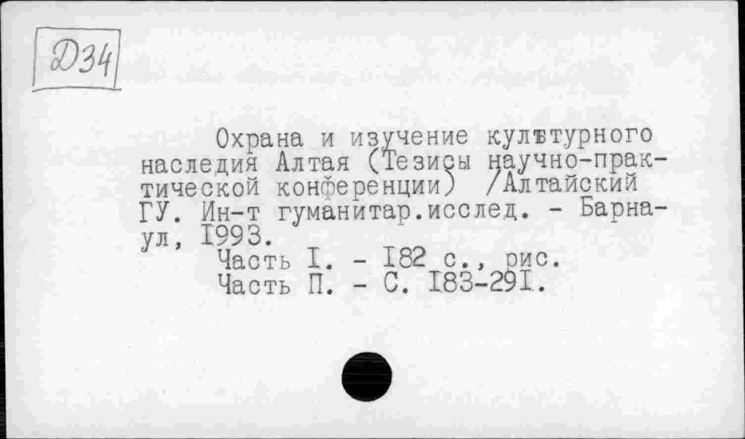 ﻿Охрана и изучение культурного наследия Алтая (Тезисы научно-прак тической конференции) /Алтайский ГУ. Ин-т гуманитар.исслед. - Барна ул, 1993.
Часть I. - 182 с., рис.
Часть П. - С. 183-291.